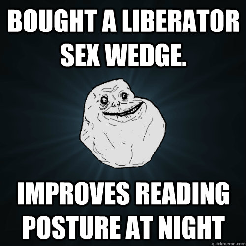 bought a Liberator sex wedge. improves reading posture at night  Forever Alone
