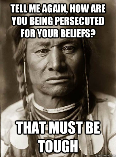 Tell me again, how are you being persecuted for your beliefs? that must be tough  Unimpressed American Indian