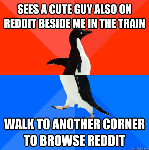 sees a cute guy also on reddit beside me in the train walk to another corner to browse reddit  Socially Awesome Awkward Penguin