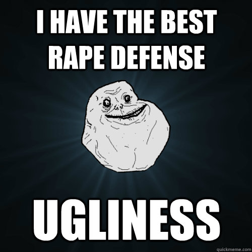I Have the best rape defense ugliness  Forever Alone