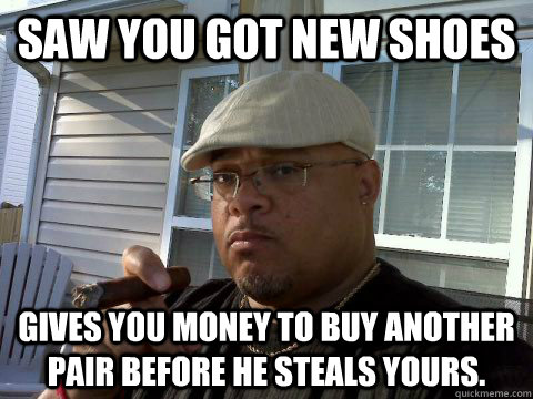 Saw you got new shoes Gives you money to buy another pair before he steals yours.  Ghetto Good Guy Greg