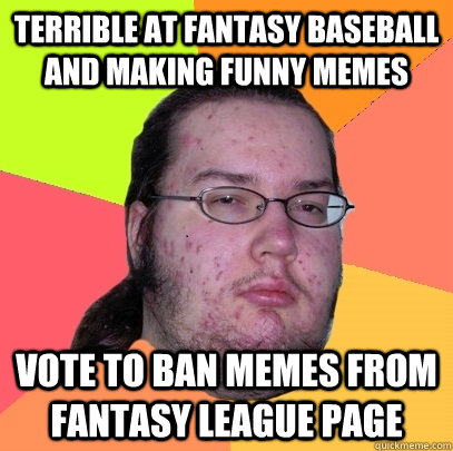 TERRIBLE AT FANTASY BASEBALL AND MAKING FUNNY MEMES VOTE TO BAN MEMES FROM FANTASY LEAGUE PAGE - TERRIBLE AT FANTASY BASEBALL AND MAKING FUNNY MEMES VOTE TO BAN MEMES FROM FANTASY LEAGUE PAGE  Butthurt Dweller