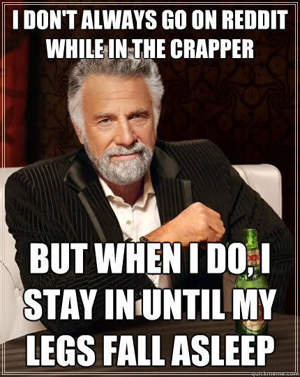 i don't always go on reddit while in the crapper But when I do, I stay in until my legs fall asleep  The Most Interesting Man In The World