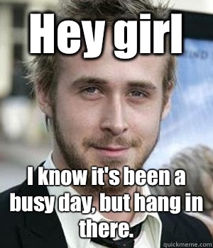 Hey girl I know it's been a busy day, but hang in there. - Hey girl I know it's been a busy day, but hang in there.  Misc