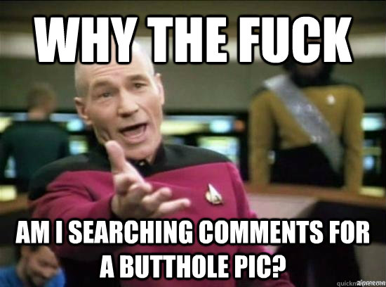 Why the fuck am I searching comments for a butthole pic?  Annoyed Picard HD