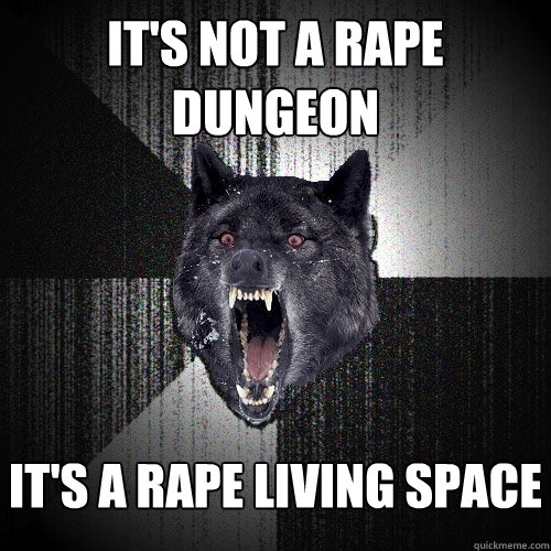 it's not a rape dungeon It's a rape living space  Insanity Wolf
