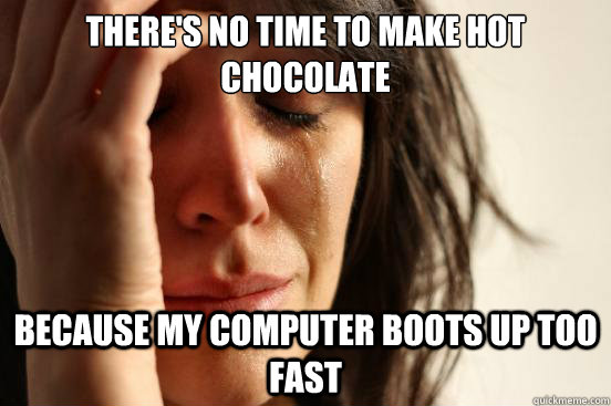 There's no time to make hot chocolate because my computer boots up too fast  First World Problems