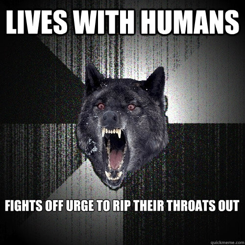 Lives with humans fights off urge to rip their throats out  Insanity Wolf