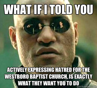 What if I told you actively expressing hatred for the westboro baptist church, is exactly what they want you to do  What if I told you