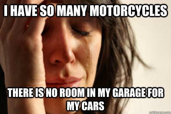 I have so many motorcycles there is no room in my garage for my cars  First World Problems