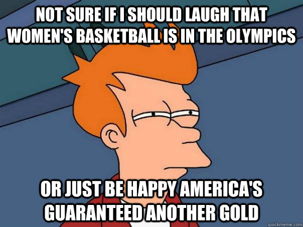 Not sure if i should laugh that women's basketball is in the olympics or just be happy america's guaranteed another gold  Futurama Fry