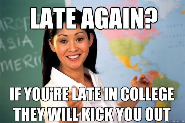 Late again? If you're late in college they will kick you out  Unhelpful High School Teacher