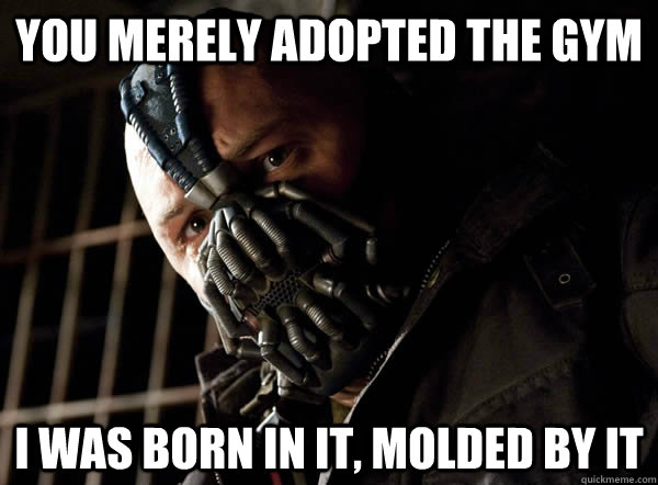 You merely adopted the gym I was born in it, molded by it  Bane I was born in it
