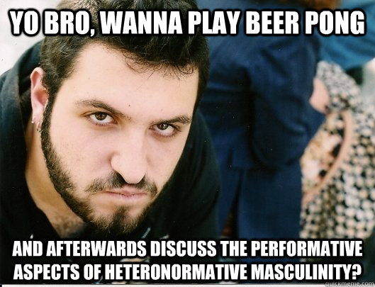 YO BRO, WANNA PLAY BEER PONG AND AFTERWARDS DISCUSS THE PERFORMATIVE ASPECTS OF HETERONORMATIVE MASCULINITY?  Mikey tha Anarcha-feminist Bro