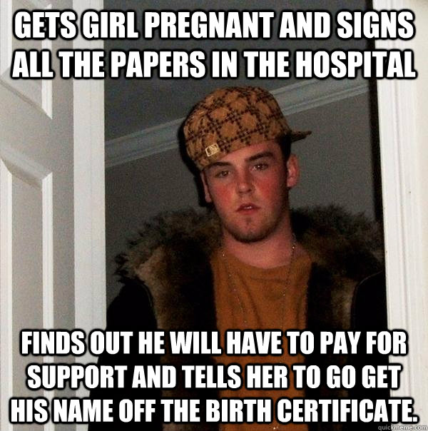 Gets girl pregnant and signs all the papers in the hospital finds out he will have to pay for support and tells her to go get his name off the birth certificate.  Scumbag Steve