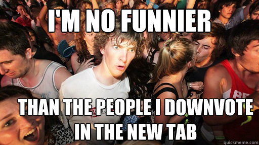 I'm no funnier Than the people i downvote in the new tab  Sudden Clarity Clarence