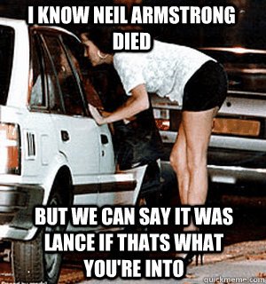 I know Neil Armstrong died but we can say it was Lance if thats what you're into  Karma Whore
