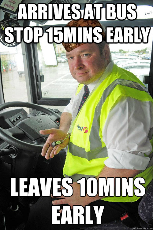 Arrives at bus stop 15mins early Leaves 10mins early
  Scumbag Bus driver