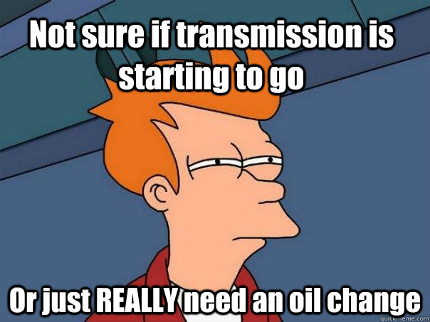 Not sure if transmission is starting to go Or just REALLY need an oil change  Futurama Fry