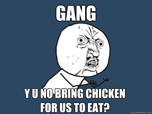 gang y u no bring chicken for us to eat?  Y U No