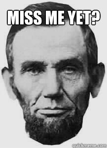 Miss me yet?    Abraham Lincoln