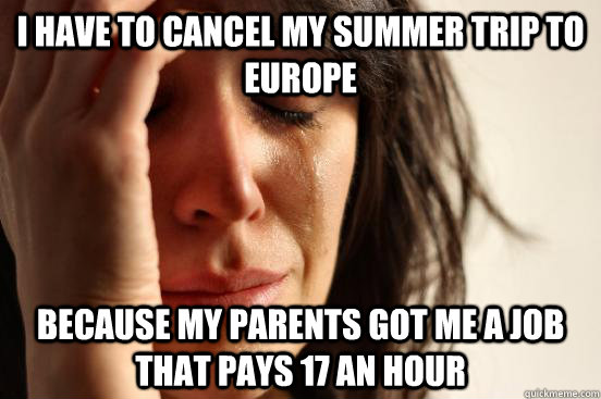 I have to cancel my summer trip to europe because my parents got me a job that pays 17 an hour  First World Problems