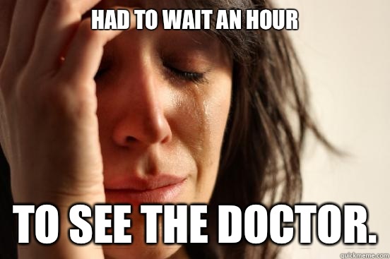 Had to wait an hour To see the doctor.  First World Problems