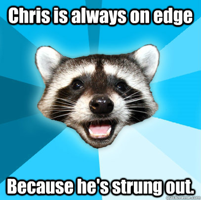 Chris is always on edge Because he's strung out. - Chris is always on edge Because he's strung out.  Lame Pun Coon