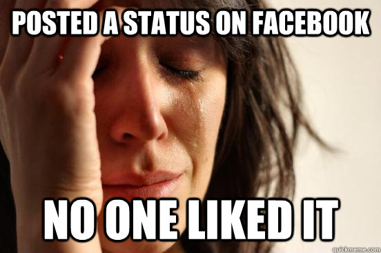 posted a status on facebook no one liked it  First World Problems