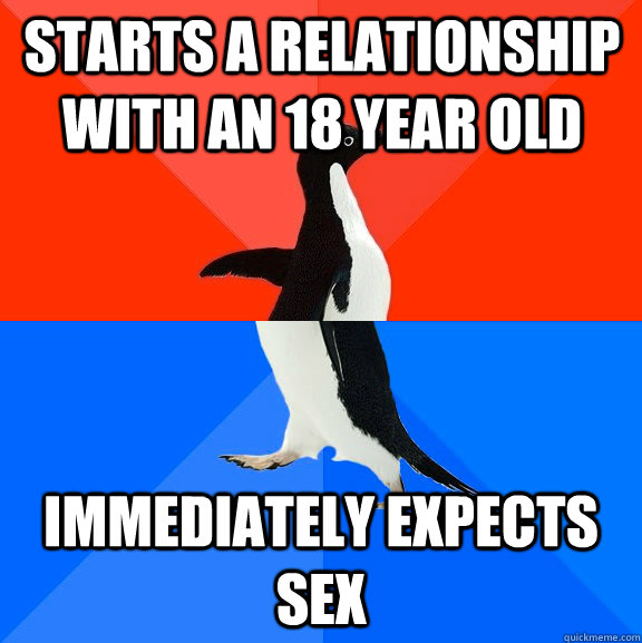 Starts a relationship with an 18 year old Immediately expects sex  Socially Awesome Awkward Penguin
