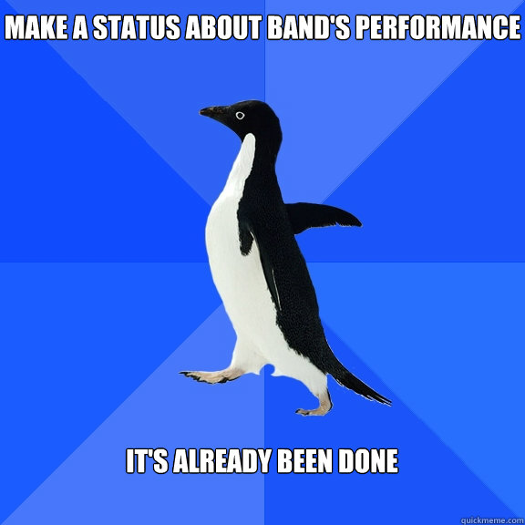 Make a status about band's performance  It's already been done   Socially Awkward Penguin