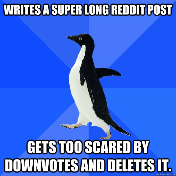 Writes a super long reddit post Gets too scared by downvotes and deletes it.  Socially Awkward Penguin
