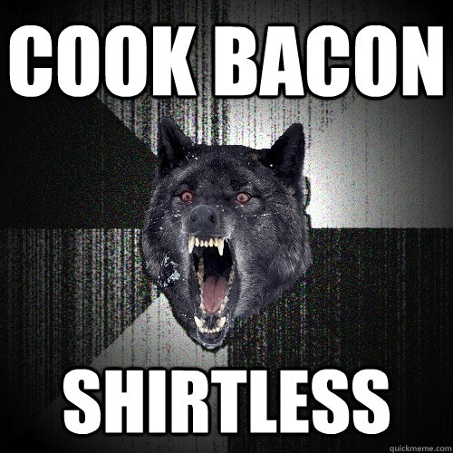 cook bacon shirtless  Insanity Wolf