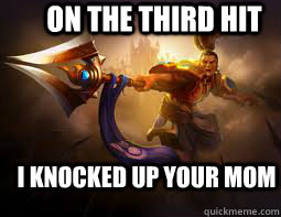 I knocked up your mom  On the third hit  Xin zhao