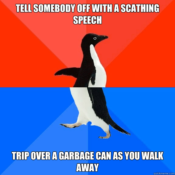 Tell somebody off with a scathing speech Trip over a garbage can as you walk away  Socially Awesome Awkward Penguin