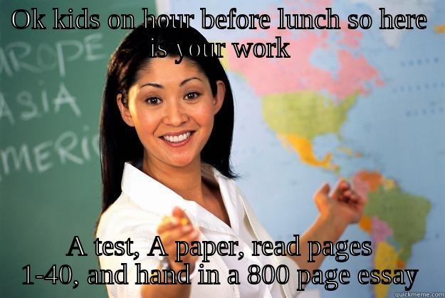 OK KIDS ON HOUR BEFORE LUNCH SO HERE IS YOUR WORK A TEST, A PAPER, READ PAGES 1-40, AND HAND IN A 800 PAGE ESSAY Unhelpful High School Teacher