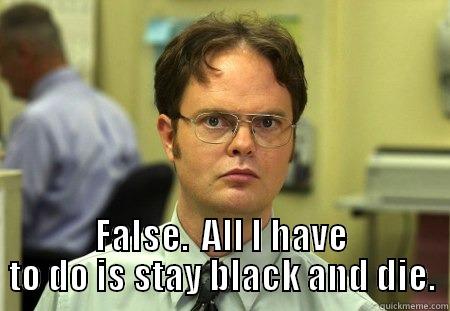  FALSE.  ALL I HAVE TO DO IS STAY BLACK AND DIE. Schrute