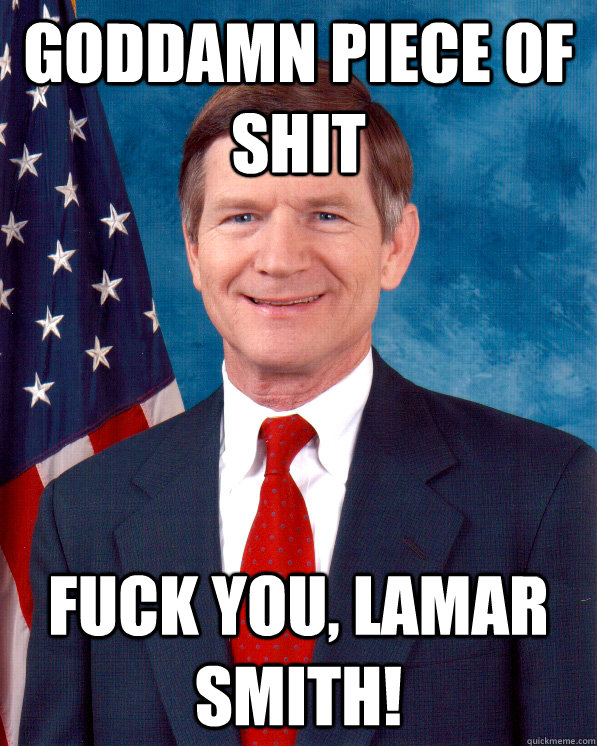 Goddamn piece of shit fuck you, Lamar Smith!  Scumbag Lamar Smith