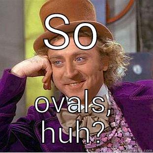 SO OVALS, HUH? Condescending Wonka