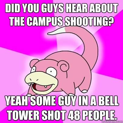 Did you guys hear about the campus shooting? Yeah some guy in a bell tower shot 48 people.  Slowpoke