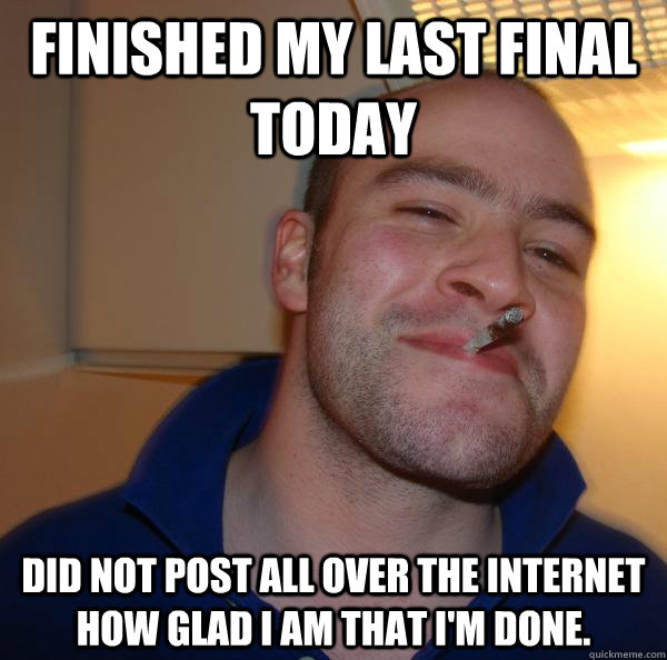 Finished my last final today Did not post all over the internet how glad I am that I'm done.  - Finished my last final today Did not post all over the internet how glad I am that I'm done.   Misc