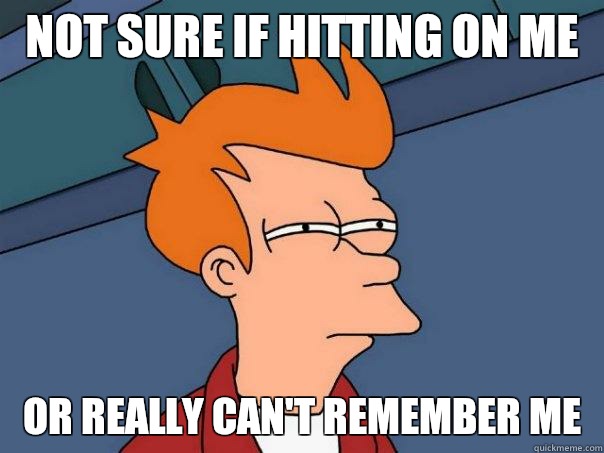 Not sure if hitting on me  Or really can't remember me   Futurama Fry