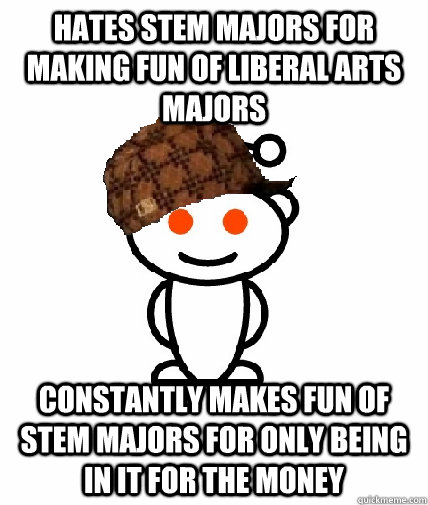 hates STEM majors for making fun of liberal arts majors constantly makes fun of stem majors for only being in it for the money - hates STEM majors for making fun of liberal arts majors constantly makes fun of stem majors for only being in it for the money  Scumbag Redditor