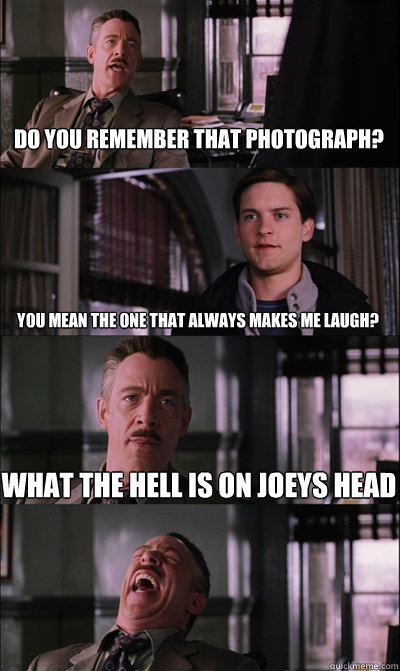 Do you remember that photograph? You mean the one that always makes me laugh? What the hell is on Joeys head  - Do you remember that photograph? You mean the one that always makes me laugh? What the hell is on Joeys head   JJ Jameson
