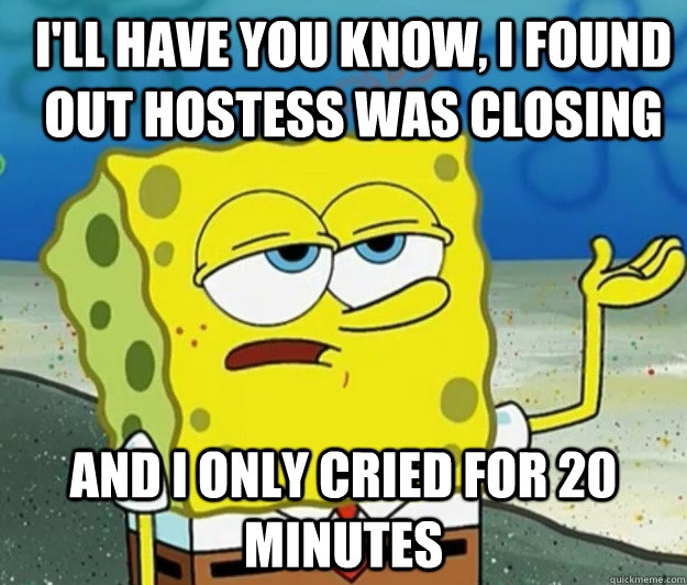 I'll have you know, i found out hostess was closing And I only cried for 20 minutes - I'll have you know, i found out hostess was closing And I only cried for 20 minutes  How tough am I