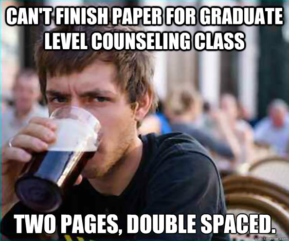 Can't finish paper for graduate level counseling class Two pages, double spaced.  - Can't finish paper for graduate level counseling class Two pages, double spaced.   Lazy College Senior