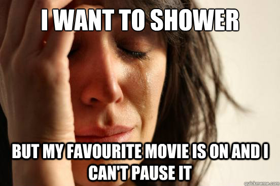 I want to shower But my favourite movie is on and I can't pause it  First World Problems