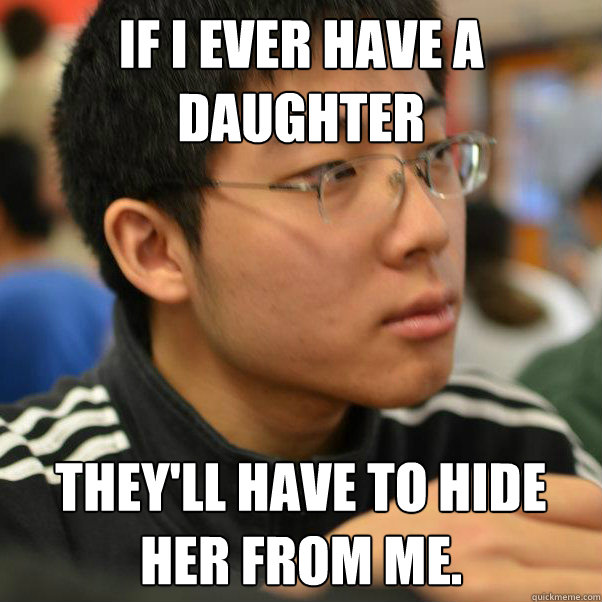 if i ever have a daughter they'll have to hide her from me.  Angry Racist Chinese Kid