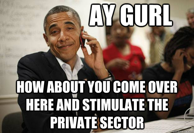Ay gurl how about you come over here and stimulate the private sector - Ay gurl how about you come over here and stimulate the private sector  Misc