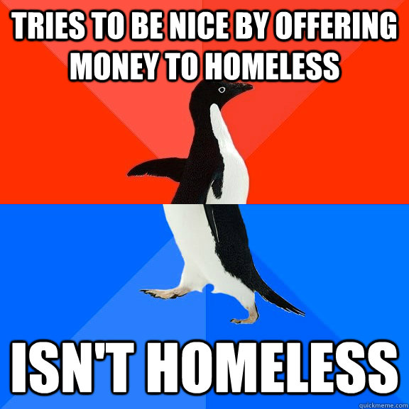 Tries to be nice by offering money to homeless  Isn't homeless   Socially Awesome Awkward Penguin